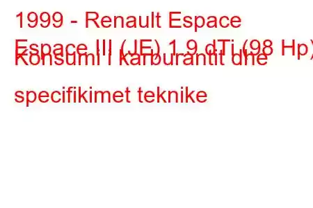 1999 - Renault Espace
Espace III (JE) 1.9 dTi (98 Hp) Konsumi i karburantit dhe specifikimet teknike