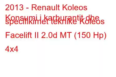 2013 - Renault Koleos
Konsumi i karburantit dhe specifikimet teknike Koleos Facelift II 2.0d MT (150 Hp) 4x4