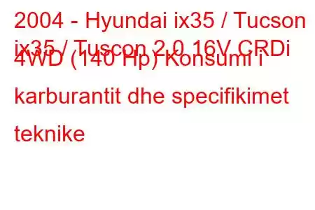 2004 - Hyundai ix35 / Tucson
ix35 / Tuscon 2.0 16V CRDi 4WD (140 Hp) Konsumi i karburantit dhe specifikimet teknike