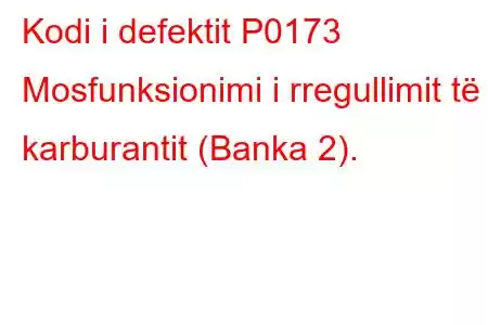 Kodi i defektit P0173 Mosfunksionimi i rregullimit të karburantit (Banka 2).