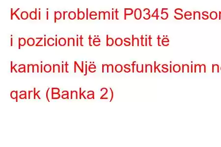 Kodi i problemit P0345 Sensori i pozicionit të boshtit të kamionit Një mosfunksionim në qark (Banka 2)