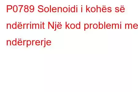 P0789 Solenoidi i kohës së ndërrimit Një kod problemi me ndërprerje