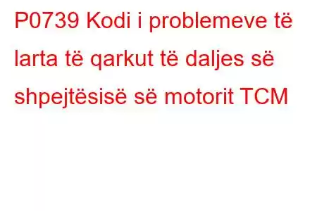 P0739 Kodi i problemeve të larta të qarkut të daljes së shpejtësisë së motorit TCM