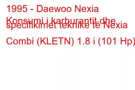 1995 - Daewoo Nexia
Konsumi i karburantit dhe specifikimet teknike të Nexia Combi (KLETN) 1.8 i (101 Hp)