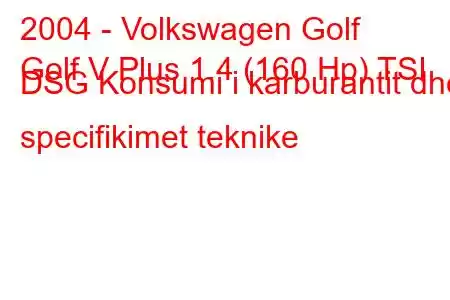 2004 - Volkswagen Golf
Golf V Plus 1.4 (160 Hp) TSI DSG Konsumi i karburantit dhe specifikimet teknike