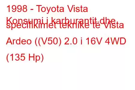 1998 - Toyota Vista
Konsumi i karburantit dhe specifikimet teknike të Vista Ardeo ((V50) 2.0 i 16V 4WD (135 Hp)