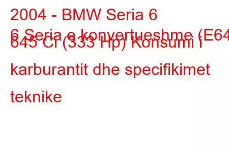 2004 - BMW Seria 6
6 Seria e konvertueshme (E64) 645 Ci (333 Hp) Konsumi i karburantit dhe specifikimet teknike