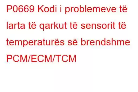 P0669 Kodi i problemeve të larta të qarkut të sensorit të temperaturës së brendshme PCM/ECM/TCM