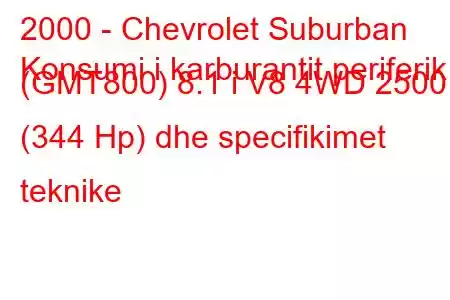 2000 - Chevrolet Suburban
Konsumi i karburantit periferik (GMT800) 8.1 i V8 4WD 2500 (344 Hp) dhe specifikimet teknike