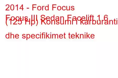 2014 - Ford Focus
Focus III Sedan Facelift 1.6 (125 Hp) Konsumi i karburantit dhe specifikimet teknike