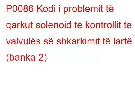 P0086 Kodi i problemit të qarkut solenoid të kontrollit të valvulës së shkarkimit të lartë (banka 2)