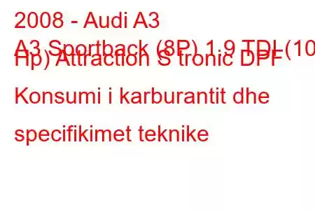 2008 - Audi A3
A3 Sportback (8P) 1.9 TDI (105 Hp) Attraction S tronic DPF Konsumi i karburantit dhe specifikimet teknike