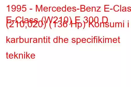 1995 - Mercedes-Benz E-Class
E-Class (W210) E 300 D (210,020) (136 Hp) Konsumi i karburantit dhe specifikimet teknike