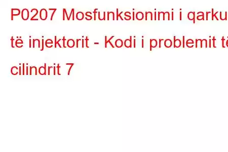 P0207 Mosfunksionimi i qarkut të injektorit - Kodi i problemit të cilindrit 7