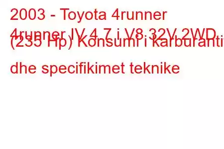 2003 - Toyota 4runner
4runner IV 4.7 i V8 32V 2WD (235 Hp) Konsumi i karburantit dhe specifikimet teknike