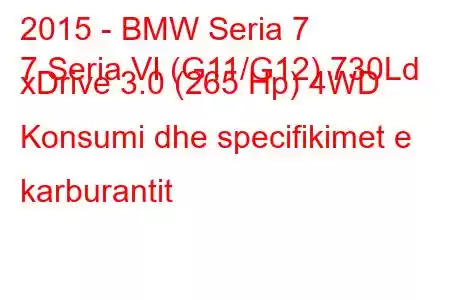 2015 - BMW Seria 7
7 Seria VI (G11/G12) 730Ld xDrive 3.0 (265 Hp) 4WD Konsumi dhe specifikimet e karburantit