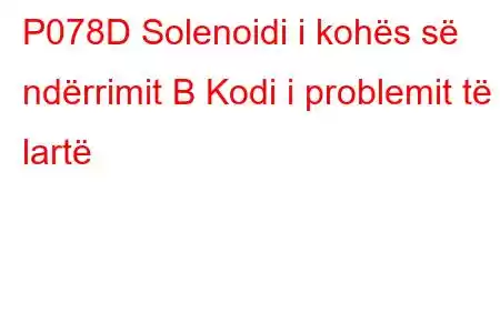 P078D Solenoidi i kohës së ndërrimit B Kodi i problemit të lartë