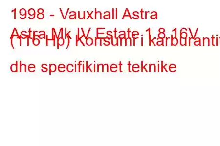 1998 - Vauxhall Astra
Astra Mk IV Estate 1.8 16V (116 Hp) Konsumi i karburantit dhe specifikimet teknike