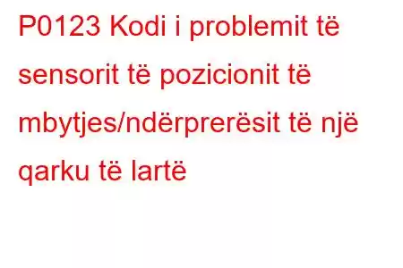 P0123 Kodi i problemit të sensorit të pozicionit të mbytjes/ndërprerësit të një qarku të lartë