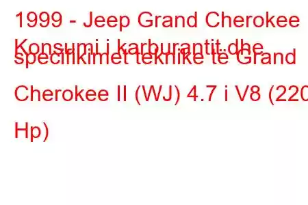 1999 - Jeep Grand Cherokee
Konsumi i karburantit dhe specifikimet teknike të Grand Cherokee II (WJ) 4.7 i V8 (220 Hp)