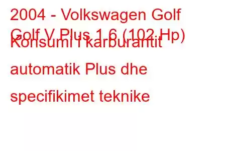 2004 - Volkswagen Golf
Golf V Plus 1.6 (102 Hp) Konsumi i karburantit automatik Plus dhe specifikimet teknike