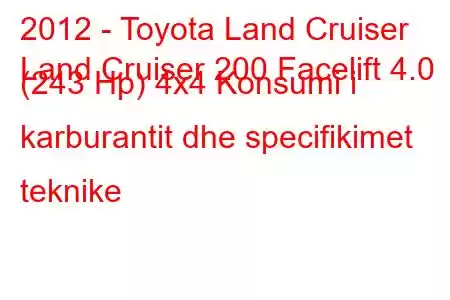 2012 - Toyota Land Cruiser
Land Cruiser 200 Facelift 4.0 (243 Hp) 4x4 Konsumi i karburantit dhe specifikimet teknike