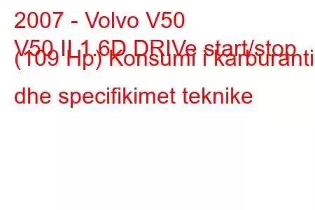 2007 - Volvo V50
V50 II 1.6D DRIVe start/stop (109 Hp) Konsumi i karburantit dhe specifikimet teknike