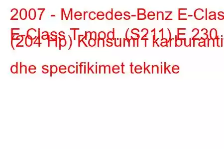 2007 - Mercedes-Benz E-Class
E-Class T-mod. (S211) E 230 (204 Hp) Konsumi i karburantit dhe specifikimet teknike