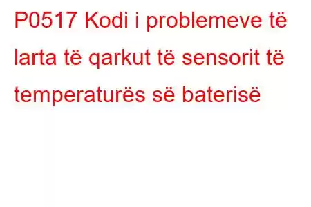 P0517 Kodi i problemeve të larta të qarkut të sensorit të temperaturës së baterisë