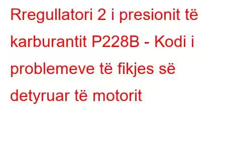 Rregullatori 2 i presionit të karburantit P228B - Kodi i problemeve të fikjes së detyruar të motorit