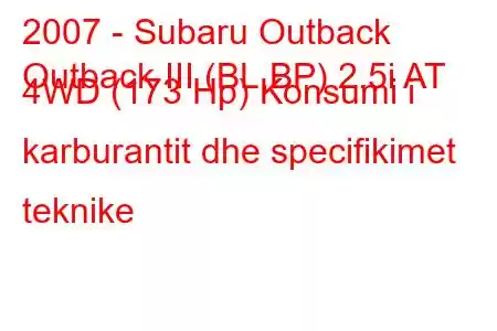 2007 - Subaru Outback
Outback III (BL,BP) 2.5i AT 4WD (173 Hp) Konsumi i karburantit dhe specifikimet teknike