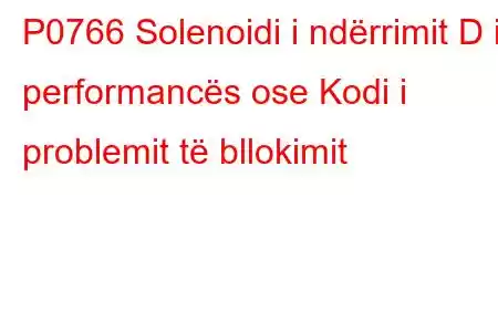 P0766 Solenoidi i ndërrimit D i performancës ose Kodi i problemit të bllokimit