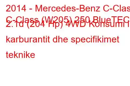 2014 - Mercedes-Benz C-Class
C-Class (W205) 250 BlueTEC 2.1d (204 Hp) 4WD Konsumi i karburantit dhe specifikimet teknike