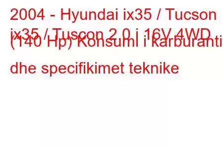 2004 - Hyundai ix35 / Tucson
ix35 / Tuscon 2.0 i 16V 4WD (140 Hp) Konsumi i karburantit dhe specifikimet teknike