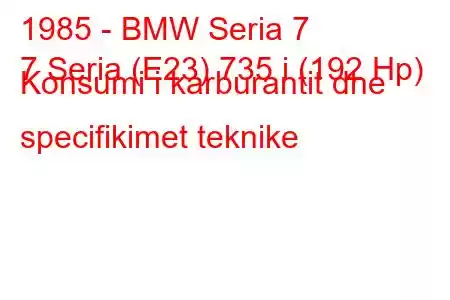 1985 - BMW Seria 7
7 Seria (E23) 735 i (192 Hp) Konsumi i karburantit dhe specifikimet teknike