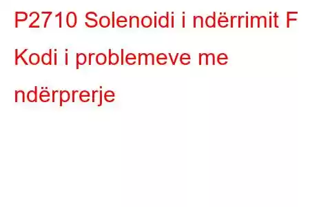 P2710 Solenoidi i ndërrimit F Kodi i problemeve me ndërprerje