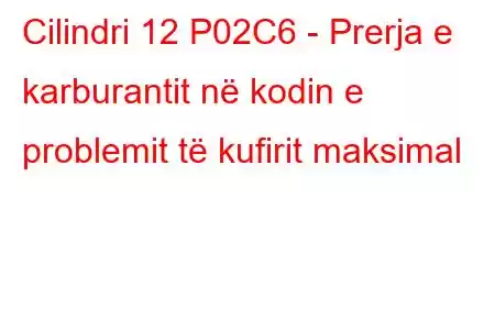 Cilindri 12 P02C6 - Prerja e karburantit në kodin e problemit të kufirit maksimal