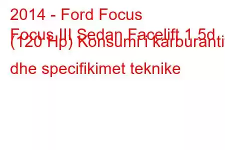 2014 - Ford Focus
Focus III Sedan Facelift 1.5d (120 Hp) Konsumi i karburantit dhe specifikimet teknike