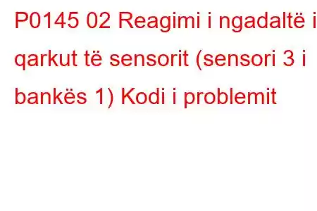 P0145 02 Reagimi i ngadaltë i qarkut të sensorit (sensori 3 i bankës 1) Kodi i problemit