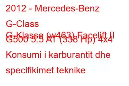 2012 - Mercedes-Benz G-Class
G-Klasse (w463) Facelift II G500 5.5 AT (338 Hp) 4x4 Konsumi i karburantit dhe specifikimet teknike