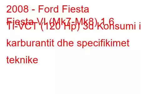 2008 - Ford Fiesta
Fiesta VI (Mk7-Mk8) 1.6 Ti-VCT (120 Hp) 3d Konsumi i karburantit dhe specifikimet teknike