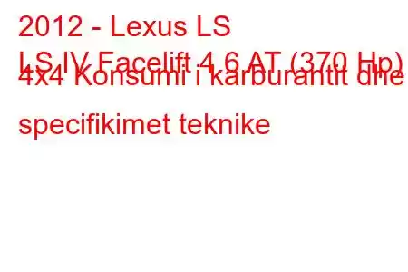 2012 - Lexus LS
LS IV Facelift 4.6 AT (370 Hp) 4x4 Konsumi i karburantit dhe specifikimet teknike