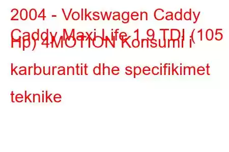 2004 - Volkswagen Caddy
Caddy Maxi Life 1.9 TDI (105 Hp) 4MOTION Konsumi i karburantit dhe specifikimet teknike