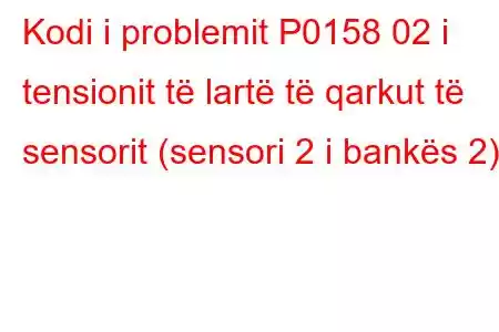 Kodi i problemit P0158 02 i tensionit të lartë të qarkut të sensorit (sensori 2 i bankës 2)