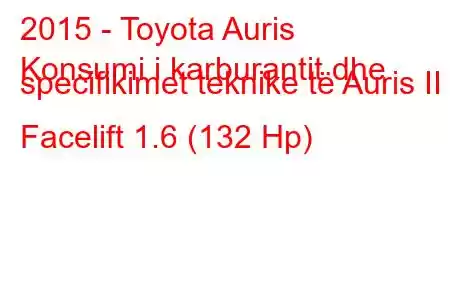 2015 - Toyota Auris
Konsumi i karburantit dhe specifikimet teknike të Auris II Facelift 1.6 (132 Hp)