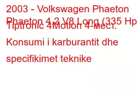 2003 - Volkswagen Phaeton
Phaeton 4.2 V8 Long (335 Hp) Tiptronic 4Motion 4-мест. Konsumi i karburantit dhe specifikimet teknike