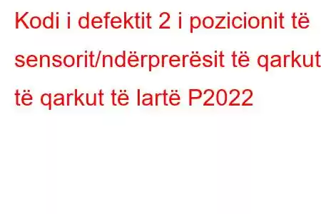 Kodi i defektit 2 i pozicionit të sensorit/ndërprerësit të qarkut të qarkut të lartë P2022