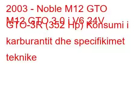 2003 - Noble M12 GTO
M12 GTO 3.0 i V6 24V GTO-3R (352 Hp) Konsumi i karburantit dhe specifikimet teknike