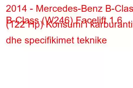 2014 - Mercedes-Benz B-Class
B-Class (W246) Facelift 1.6 (122 Hp) Konsumi i karburantit dhe specifikimet teknike