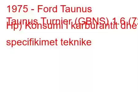 1975 - Ford Taunus
Taunus Turnier (GBNS) 1.6 (72 Hp) Konsumi i karburantit dhe specifikimet teknike